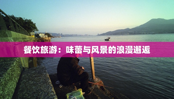 餐饮旅游：味蕾与风景的浪漫邂逅