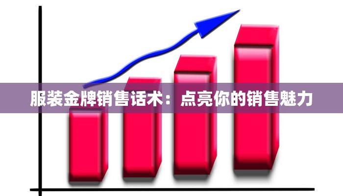服装金牌销售话术:点亮你的销售魅力 服装金牌销售话术:点亮你的销售魅力