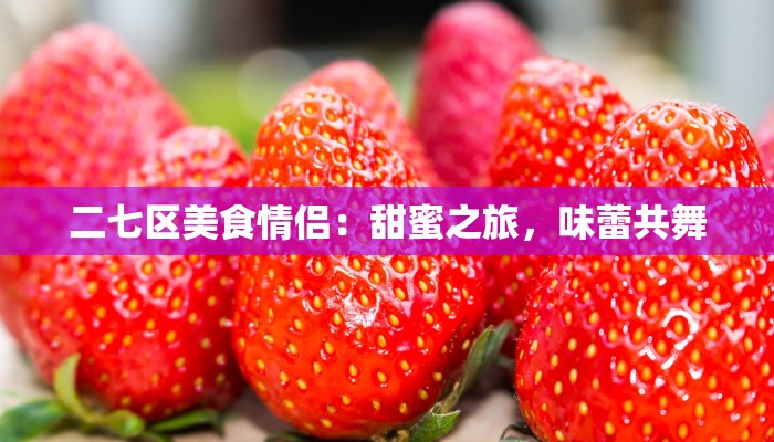 二七区美食情侣：甜蜜之旅，味蕾共舞