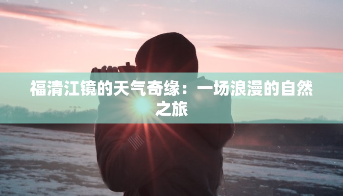 福清江镜的天气奇缘：一场浪漫的自然之旅