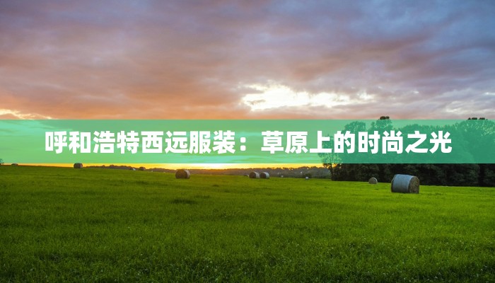 呼和浩特西远服装：草原上的时尚之光