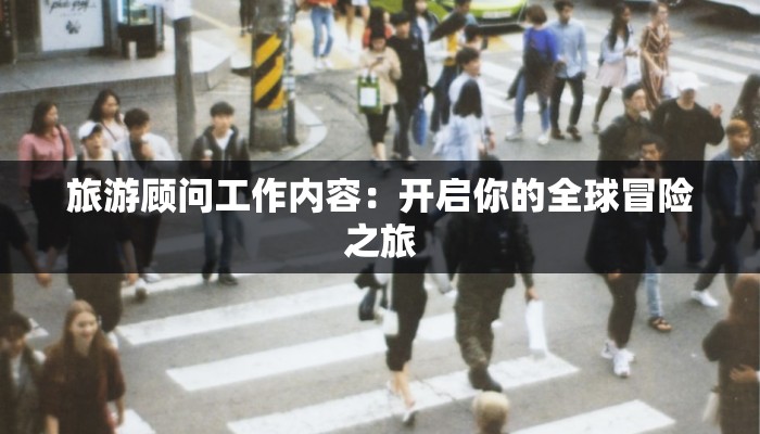 旅游顾问工作内容：开启你的全球冒险之旅