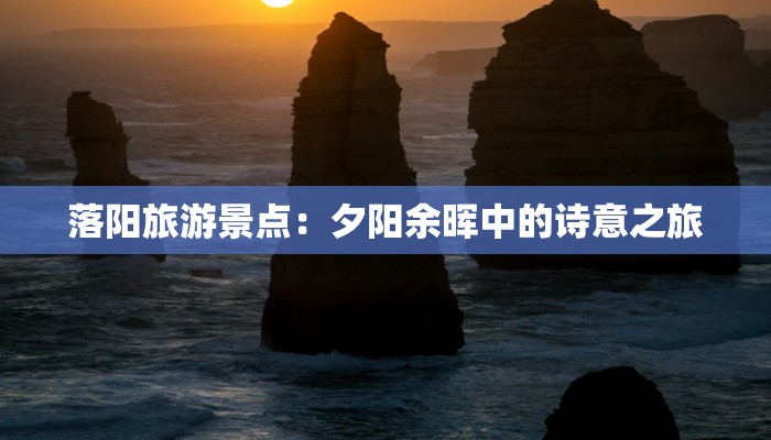 落阳旅游景点：夕阳余晖中的诗意之旅