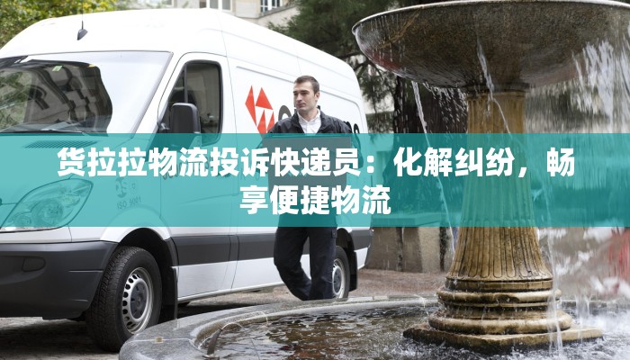 货拉拉物流投诉快递员：化解纠纷，畅享便捷物流