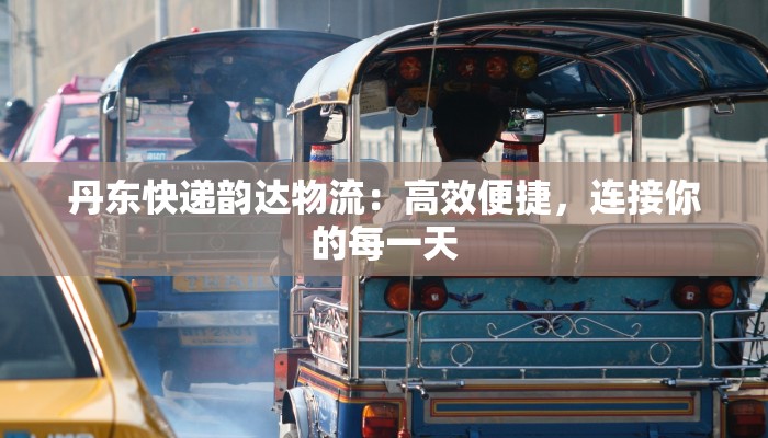 丹东快递韵达物流：高效便捷，连接你的每一天