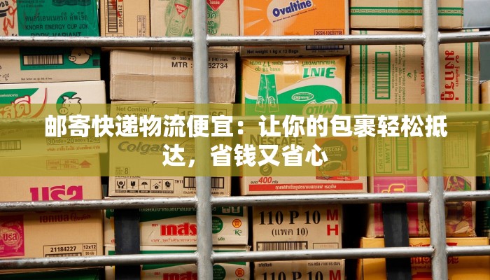 邮寄快递物流便宜：让你的包裹轻松抵达，省钱又省心