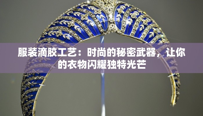 服装滴胶工艺：时尚的秘密武器，让你的衣物闪耀独特光芒