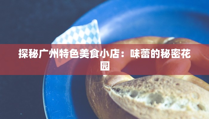 探秘广州特色美食小店：味蕾的秘密花园