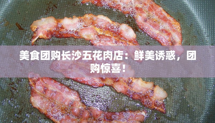 美食团购长沙五花肉店：鲜美诱惑，团购惊喜！