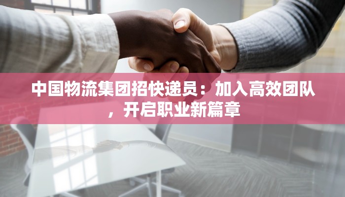 中国物流集团招快递员：加入高效团队，开启职业新篇章