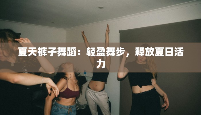 夏天裤子舞蹈:轻盈舞步,释放夏日活力 夏天裤子舞蹈:轻盈舞步,释放夏日活力