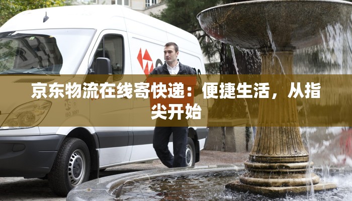 京东物流在线寄快递：便捷生活，从指尖开始