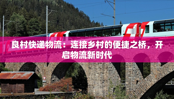 良村快递物流：连接乡村的便捷之桥，开启物流新时代