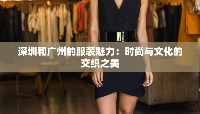 深圳和广州的服装魅力:时尚与文化的交织之美 深圳和广州的服装魅力:时尚与文化的交织之美
