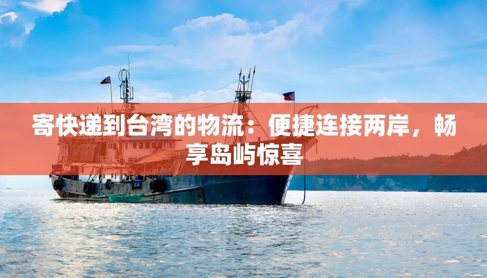 寄快递到台湾的物流:便捷连接两岸,畅享岛屿惊喜 寄快递到台湾的物流:便捷连接两岸,畅享岛屿惊喜