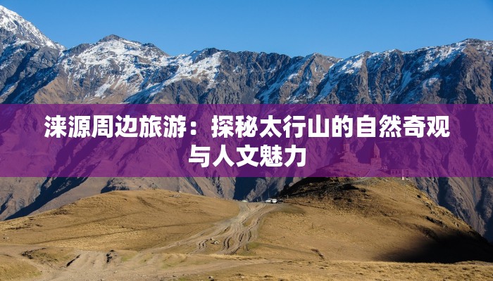 涞源周边旅游：探秘太行山的自然奇观与人文魅力