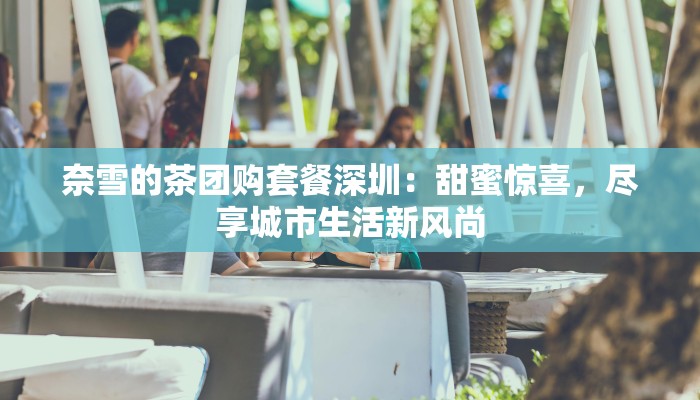 奈雪的茶团购套餐深圳:甜蜜惊喜,尽享城市生活新风尚 奈雪的茶团购套餐深圳:甜蜜惊喜,尽享城市生活新风尚