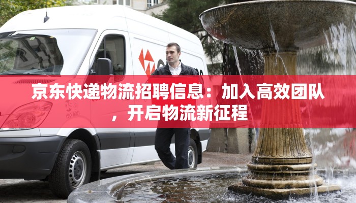 京东快递物流招聘信息:加入高效团队,开启物流新征程 京东快递物流招聘信息:加入高效团队,开启物流新征程