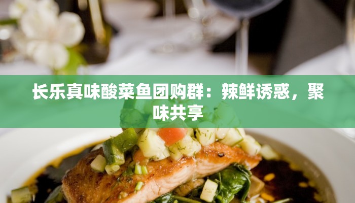 长乐真味酸菜鱼团购群:辣鲜诱惑,聚味共享 长乐真味酸菜鱼团购群:辣鲜诱惑,聚味共享