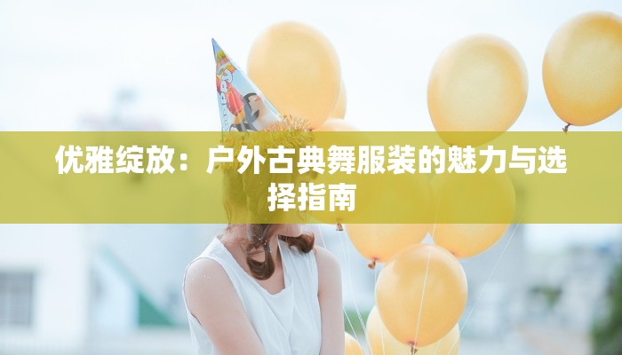 优雅绽放：户外古典舞服装的魅力与选择指南