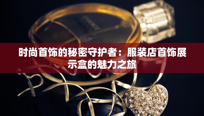 时尚首饰的秘密守护者：服装店首饰展示盒的魅力之旅