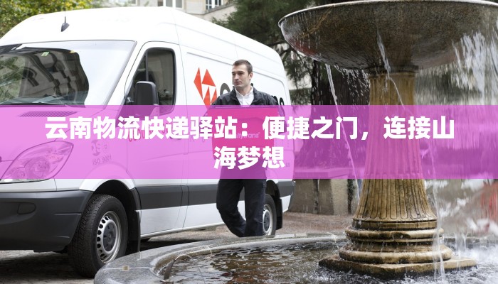 云南物流快递驿站:便捷之门,连接山海梦想 云南物流快递驿站:便捷之门,连接山海梦想