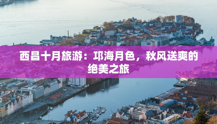 西昌十月旅游:邛海月色,秋风送爽的绝美之旅 西昌十月旅游:邛海月色,秋风送爽的绝美之旅