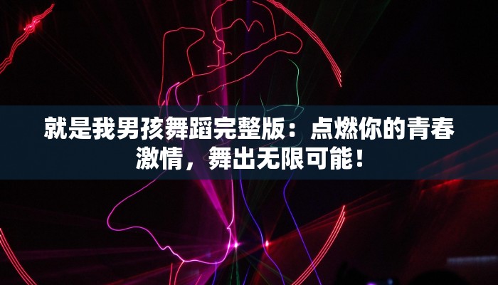 就是我男孩舞蹈完整版：点燃你的青春激情，舞出无限可能！