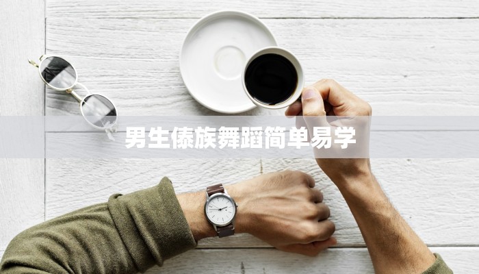 男生傣族舞蹈简单易学 男生傣族舞蹈简单易学