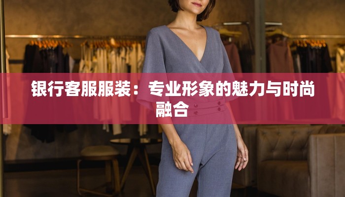 银行客服服装:专业形象的魅力与时尚融合 银行客服服装:专业形象的魅力与时尚融合