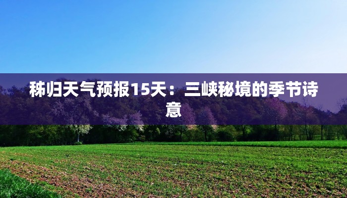 秭归天气预报15天:三峡秘境的季节诗意 秭归天气预报15天:三峡秘境的季节诗意