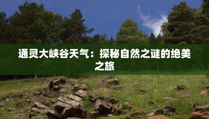 通灵大峡谷天气:探秘自然之谜的绝美之旅 通灵大峡谷天气:探秘自然之谜的绝美之旅