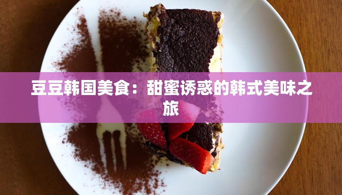 豆豆韩国美食:甜蜜诱惑的韩式美味之旅 豆豆韩国美食:甜蜜诱惑的韩式美味之旅