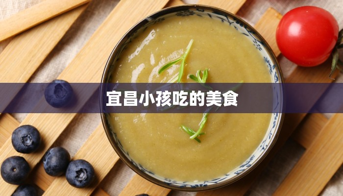 宜昌小孩吃的美食 宜昌小孩吃的美食