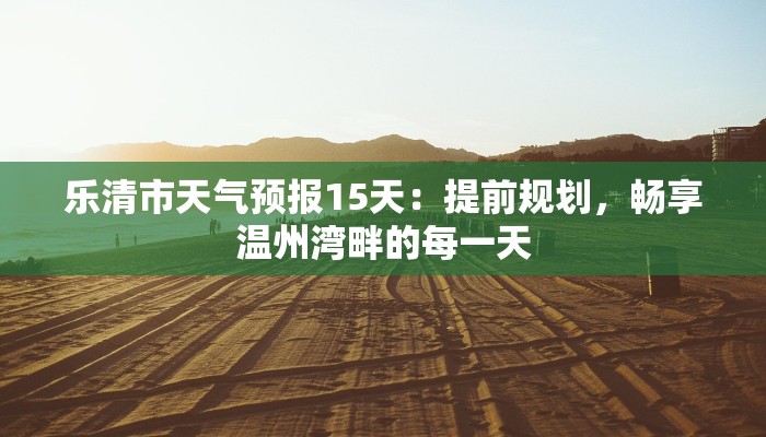 乐清市天气预报15天:提前规划,畅享温州湾畔的每一天 乐清市天气预报15天:提前规划,畅享温州湾畔的每一天