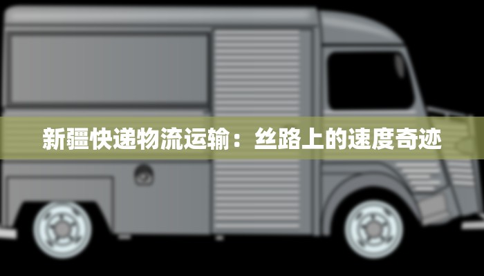 新疆快递物流运输:丝路上的速度奇迹 新疆快递物流运输:丝路上的速度奇迹