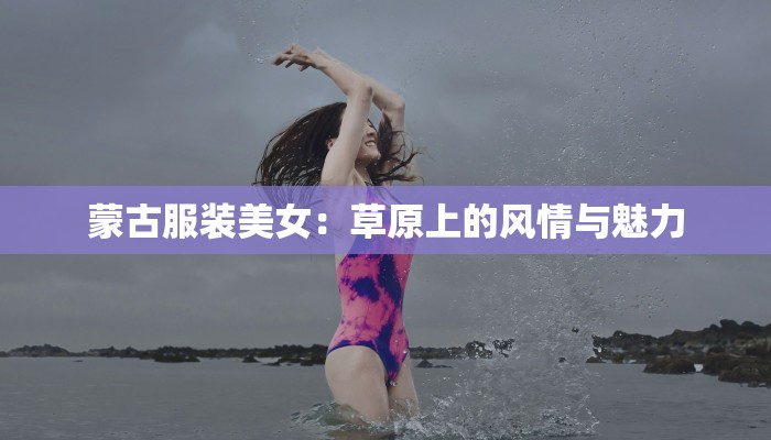 蒙古服装美女:草原上的风情与魅力 蒙古服装美女:草原上的风情与魅力