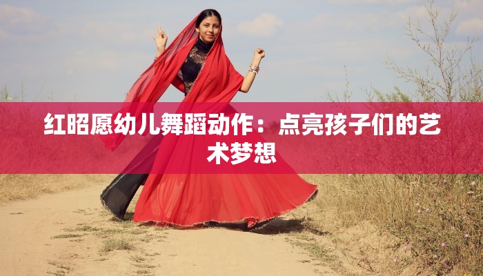 红昭愿幼儿舞蹈动作:点亮孩子们的艺术梦想 红昭愿幼儿舞蹈动作:点亮孩子们的艺术梦想