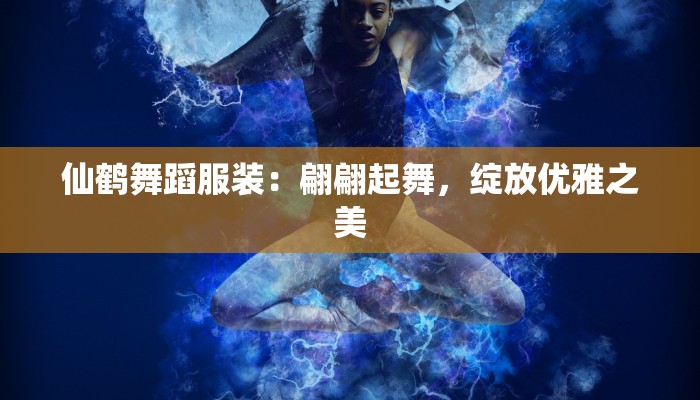 仙鹤舞蹈服装:翩翩起舞,绽放优雅之美 仙鹤舞蹈服装:翩翩起舞,绽放优雅之美