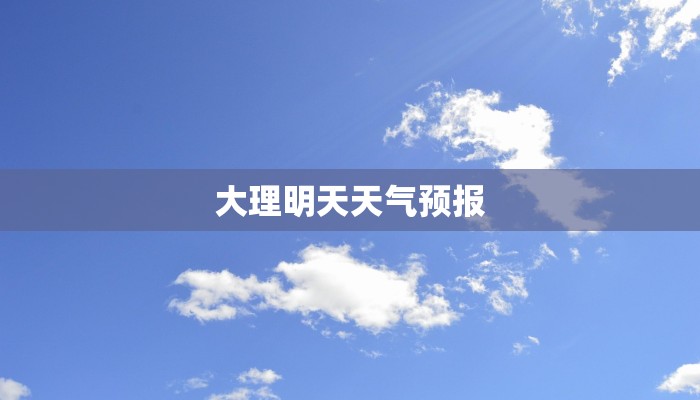 大理明天天气预报 大理明天天气预报
