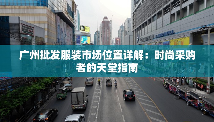 广州批发服装市场位置详解:时尚采购者的天堂指南 广州批发服装市场位置详解:时尚采购者的天堂指南