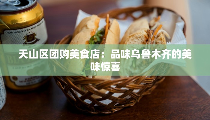 天山区团购美食店:品味乌鲁木齐的美味惊喜 天山区团购美食店:品味乌鲁木齐的美味惊喜