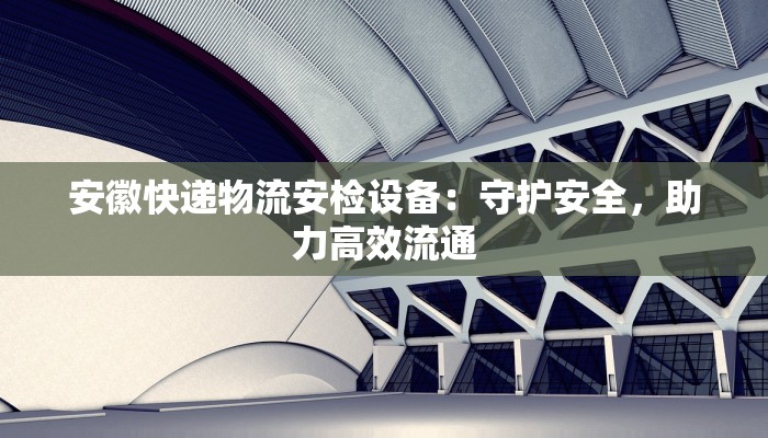 安徽快递物流安检设备:守护安全,助力高效流通 安徽快递物流安检设备:守护安全,助力高效流通