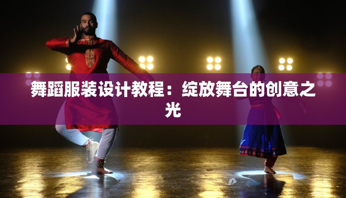 舞蹈服装设计教程：绽放舞台的创意之光