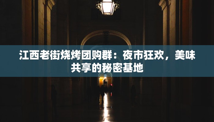 江西老街烧烤团购群：夜市狂欢，美味共享的秘密基地