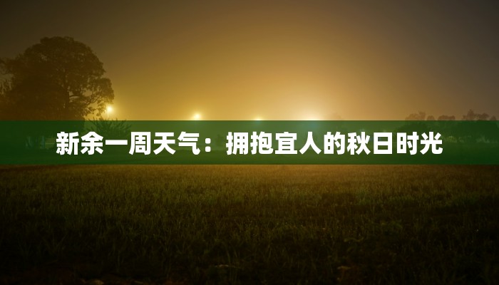 新余一周天气：拥抱宜人的秋日时光