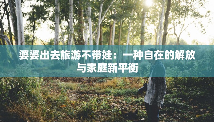 婆婆出去旅游不带娃:一种自在的解放与家庭新平衡 婆婆出去旅游不带娃:一种自在的解放与家庭新平衡