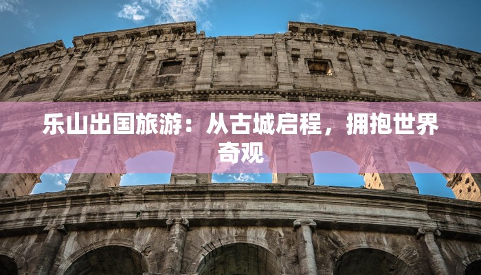 乐山出国旅游：从古城启程，拥抱世界奇观