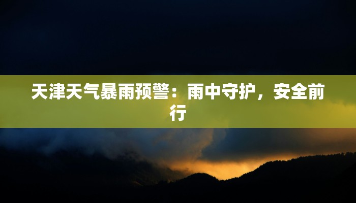 天津天气暴雨预警：雨中守护，安全前行