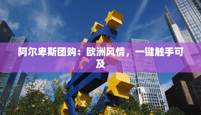 阿尔卑斯团购:欧洲风情,一键触手可及 阿尔卑斯团购:欧洲风情,一键触手可及